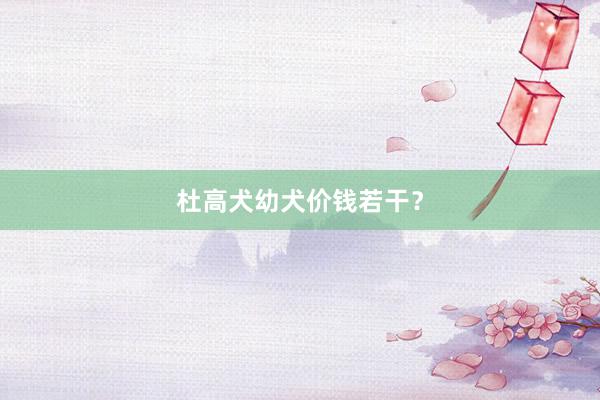 杜高犬幼犬价钱若干？